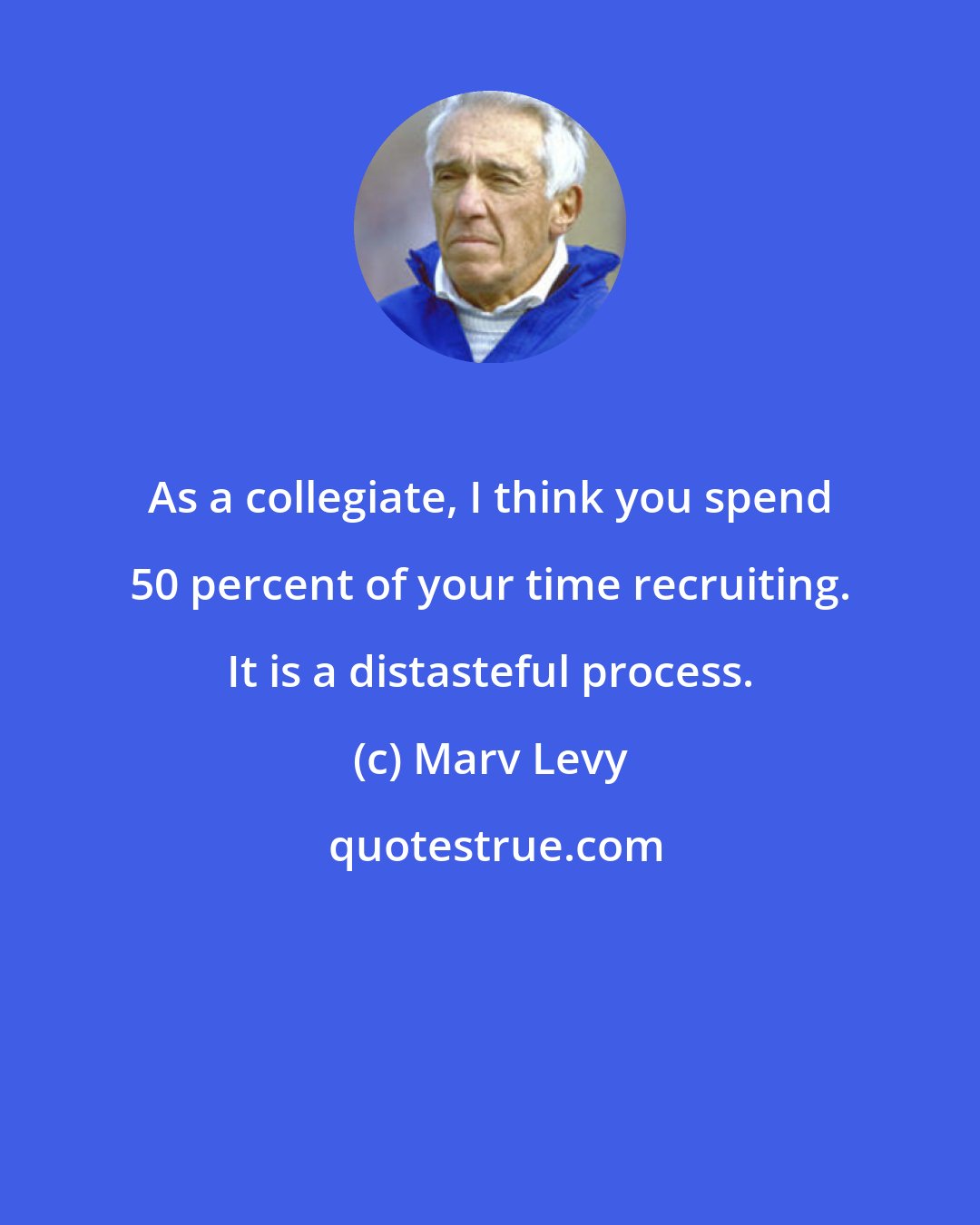 Marv Levy: As a collegiate, I think you spend 50 percent of your time recruiting. It is a distasteful process.