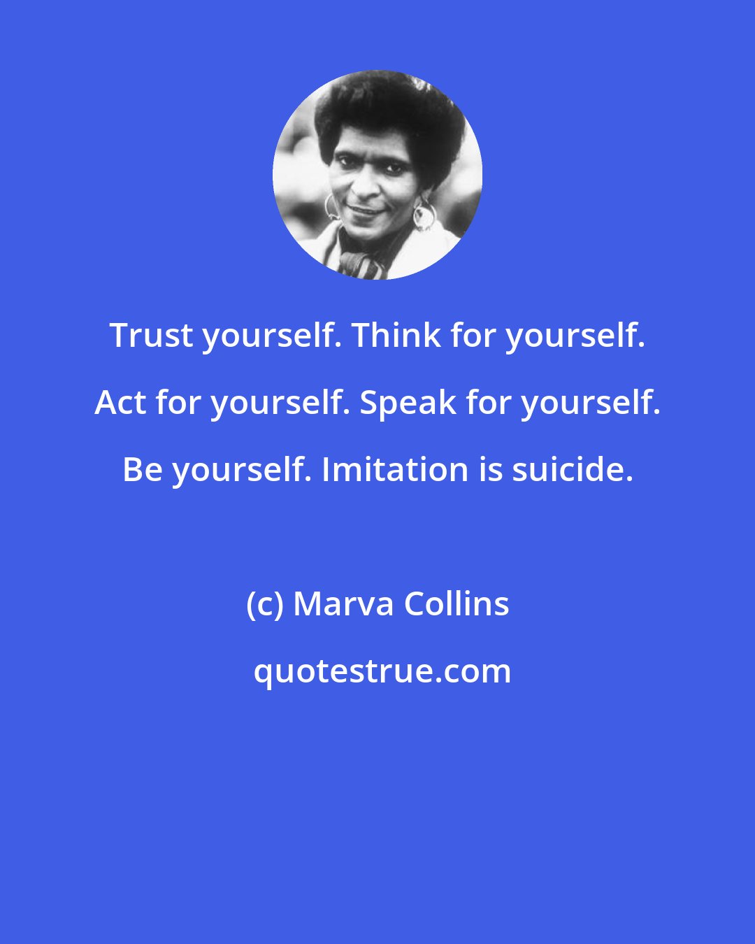 Marva Collins: Trust yourself. Think for yourself. Act for yourself. Speak for yourself. Be yourself. Imitation is suicide.