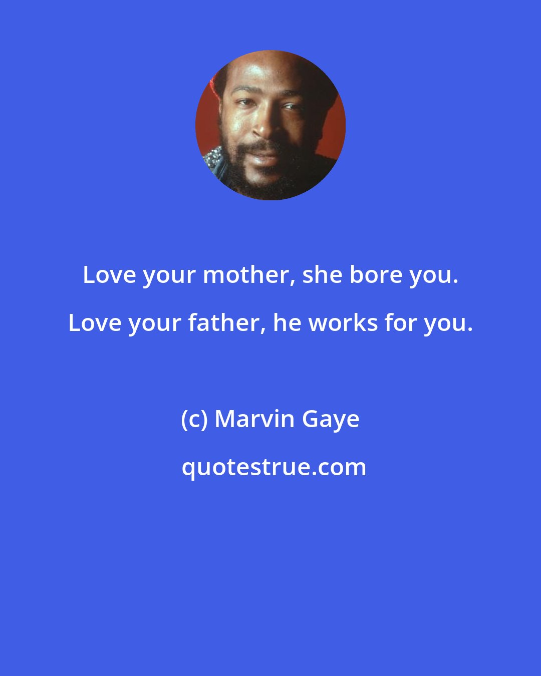 Marvin Gaye: Love your mother, she bore you. Love your father, he works for you.