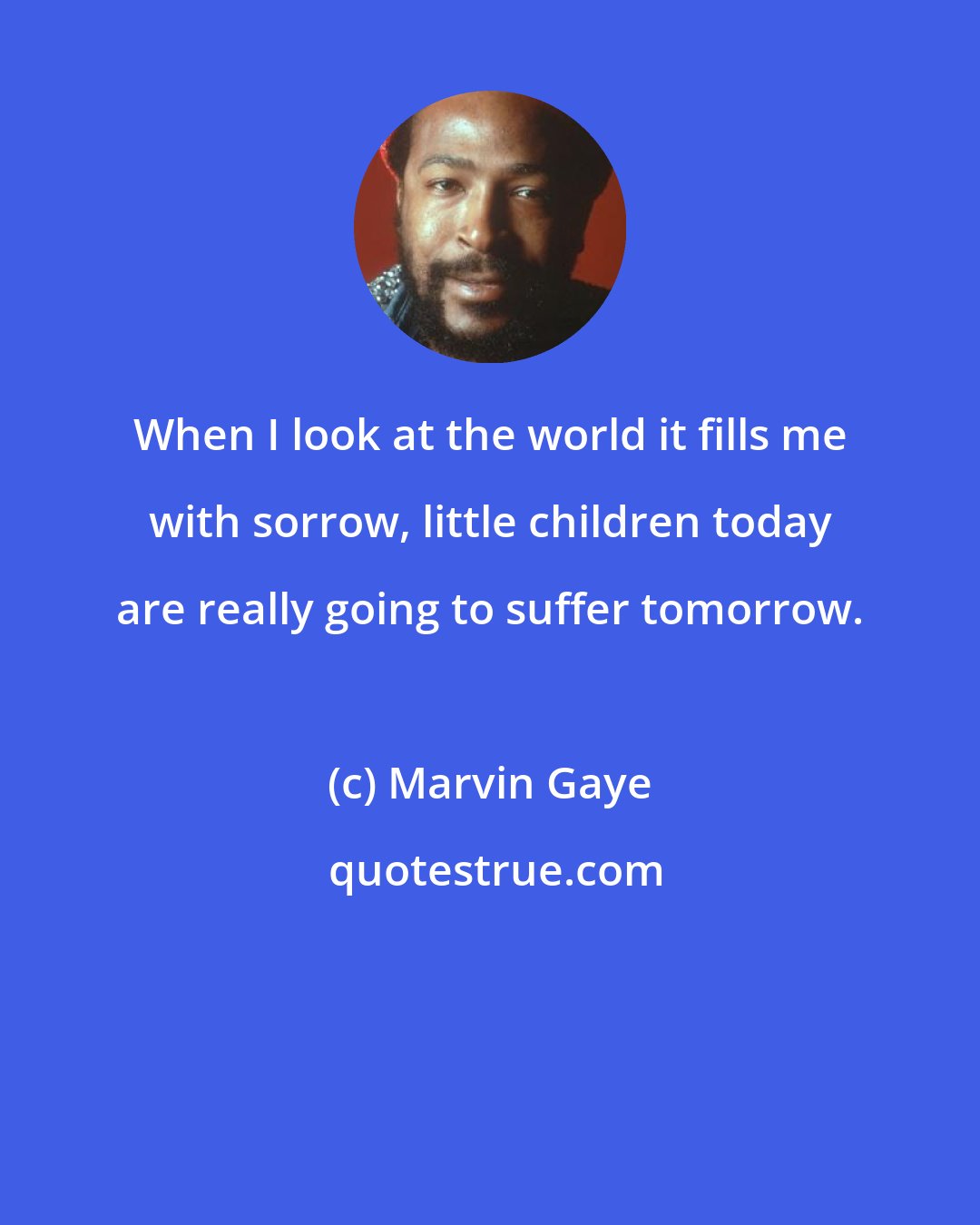 Marvin Gaye: When I look at the world it fills me with sorrow, little children today are really going to suffer tomorrow.