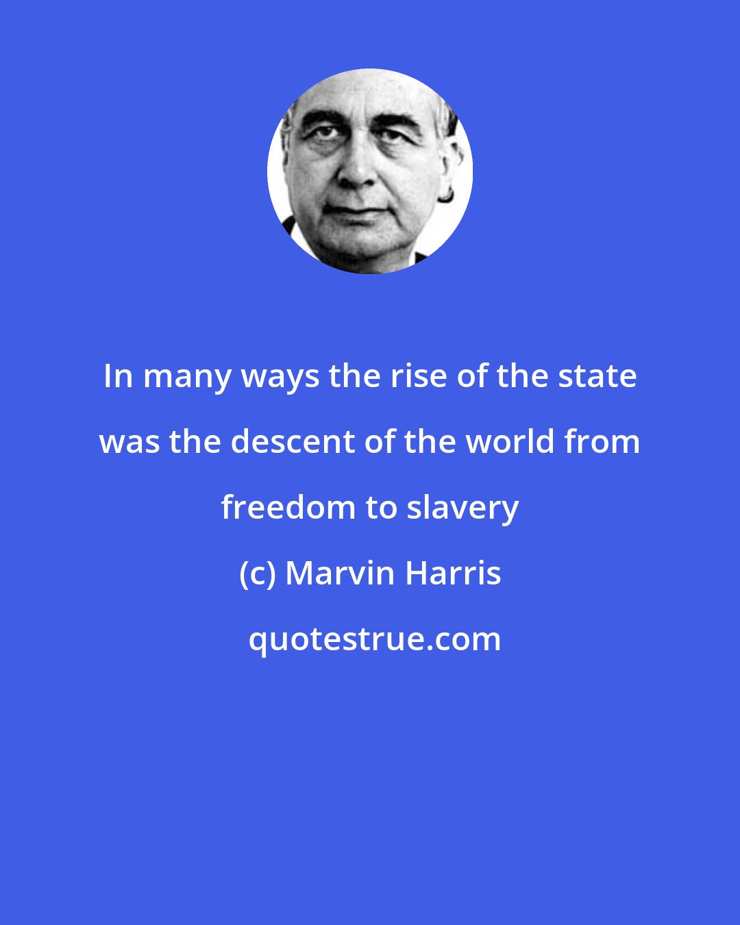 Marvin Harris: In many ways the rise of the state was the descent of the world from freedom to slavery
