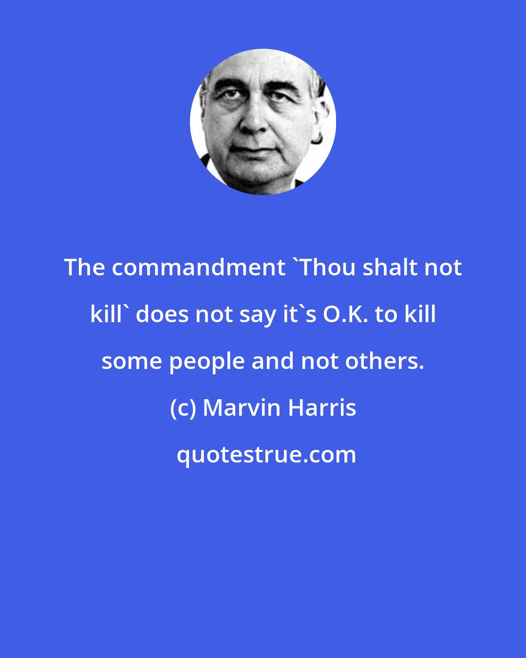 Marvin Harris: The commandment 'Thou shalt not kill' does not say it's O.K. to kill some people and not others.