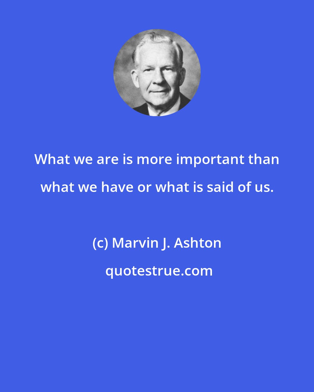 Marvin J. Ashton: What we are is more important than what we have or what is said of us.