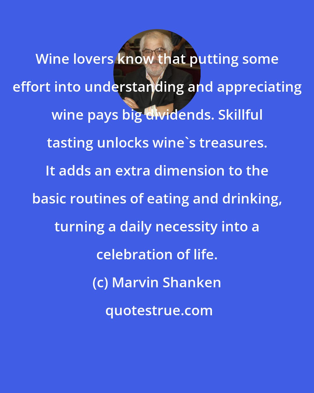 Marvin Shanken: Wine lovers know that putting some effort into understanding and appreciating wine pays big dividends. Skillful tasting unlocks wine's treasures. It adds an extra dimension to the basic routines of eating and drinking, turning a daily necessity into a celebration of life.