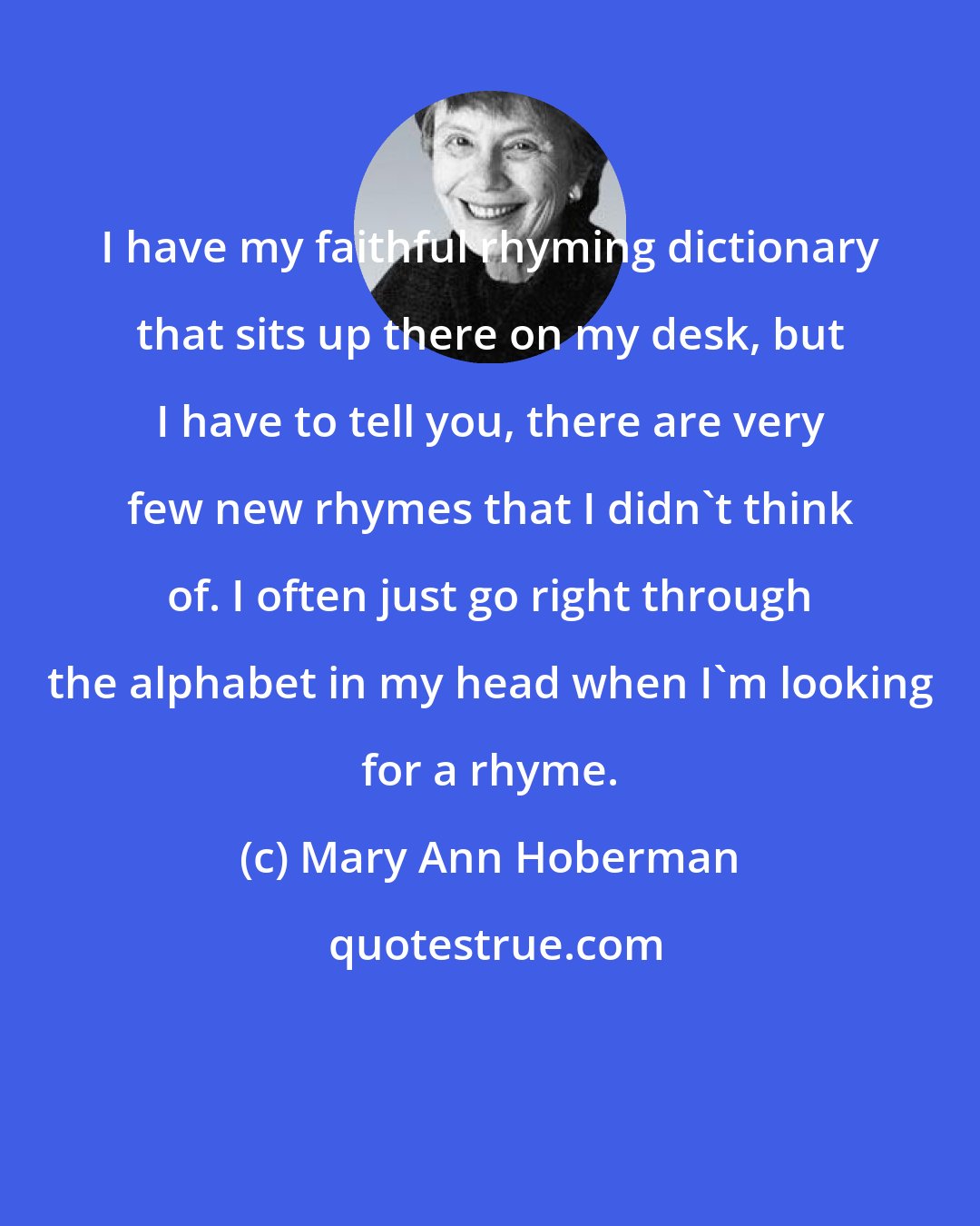 Mary Ann Hoberman: I have my faithful rhyming dictionary that sits up there on my desk, but I have to tell you, there are very few new rhymes that I didn't think of. I often just go right through the alphabet in my head when I'm looking for a rhyme.