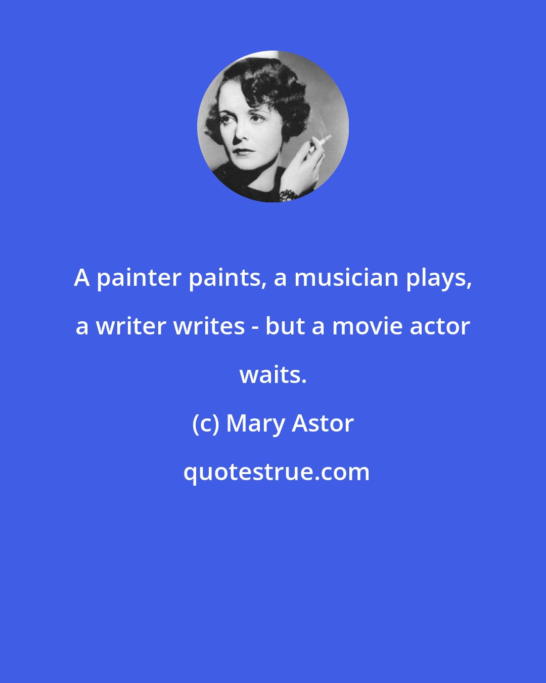 Mary Astor: A painter paints, a musician plays, a writer writes - but a movie actor waits.
