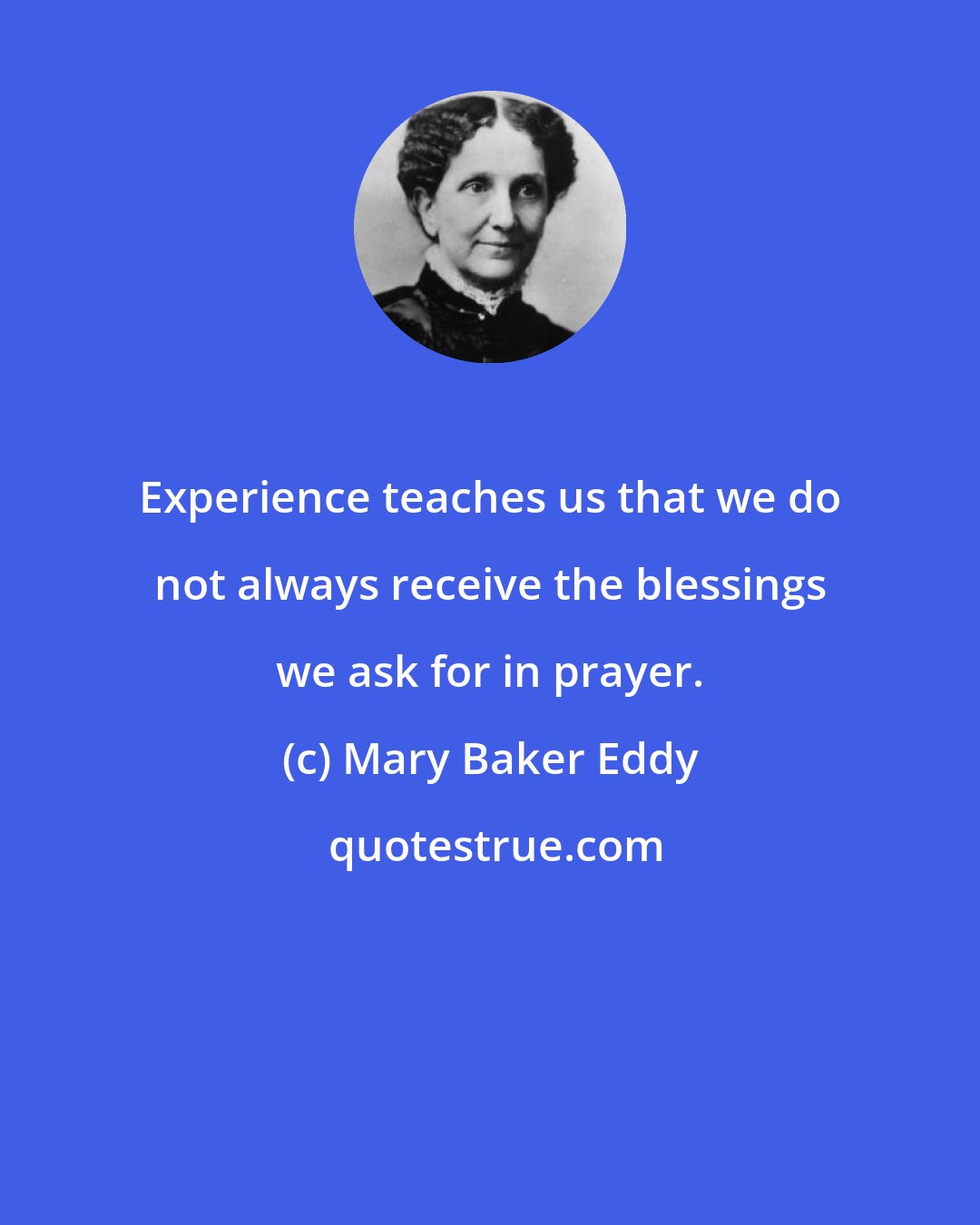 Mary Baker Eddy: Experience teaches us that we do not always receive the blessings we ask for in prayer.