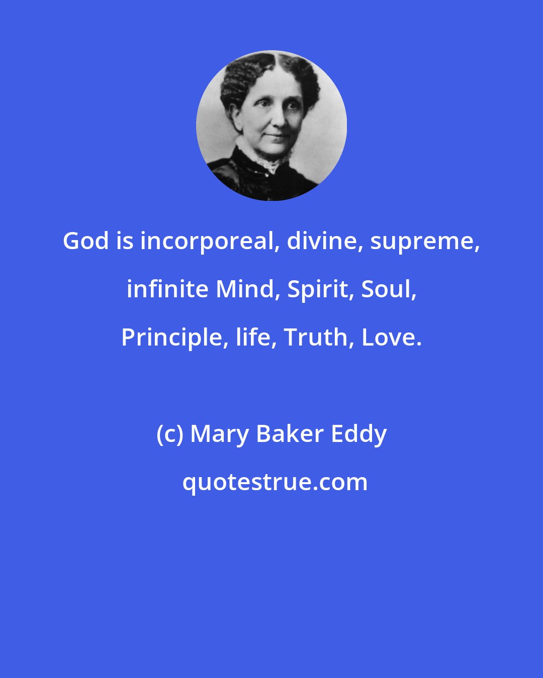 Mary Baker Eddy: God is incorporeal, divine, supreme, infinite Mind, Spirit, Soul, Principle, life, Truth, Love.