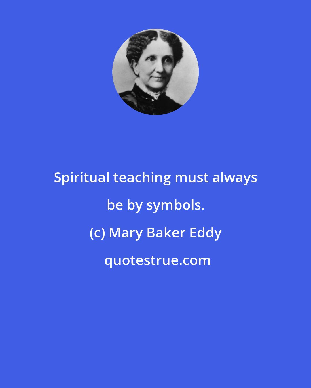Mary Baker Eddy: Spiritual teaching must always be by symbols.
