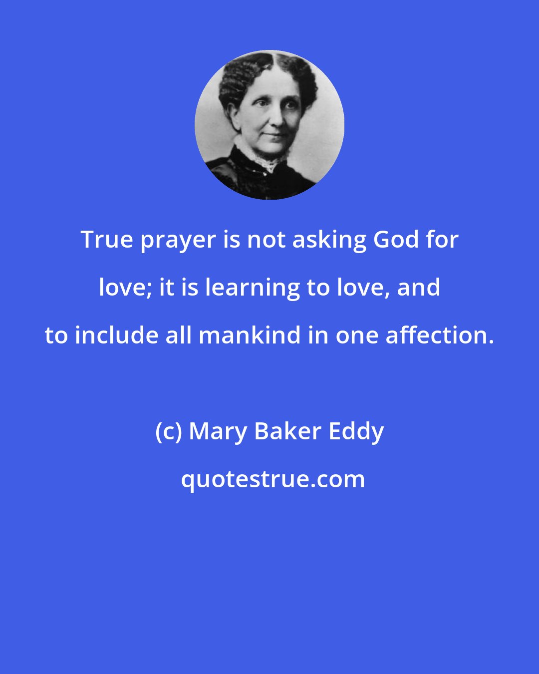 Mary Baker Eddy: True prayer is not asking God for love; it is learning to love, and to include all mankind in one affection.