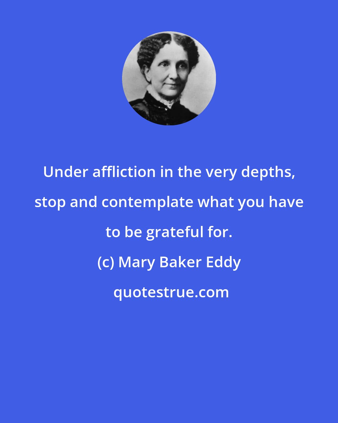 Mary Baker Eddy: Under affliction in the very depths, stop and contemplate what you have to be grateful for.