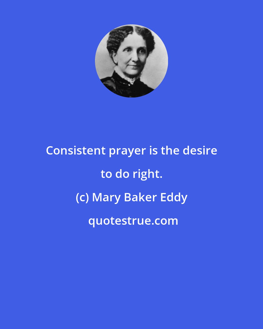 Mary Baker Eddy: Consistent prayer is the desire to do right.