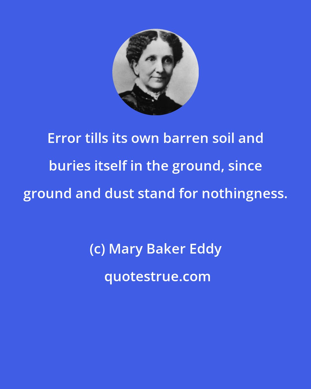 Mary Baker Eddy: Error tills its own barren soil and buries itself in the ground, since ground and dust stand for nothingness.