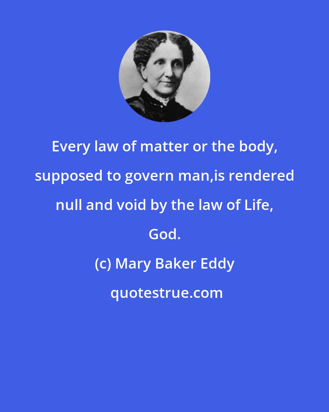 Mary Baker Eddy: Every law of matter or the body, supposed to govern man,is rendered null and void by the law of Life, God.