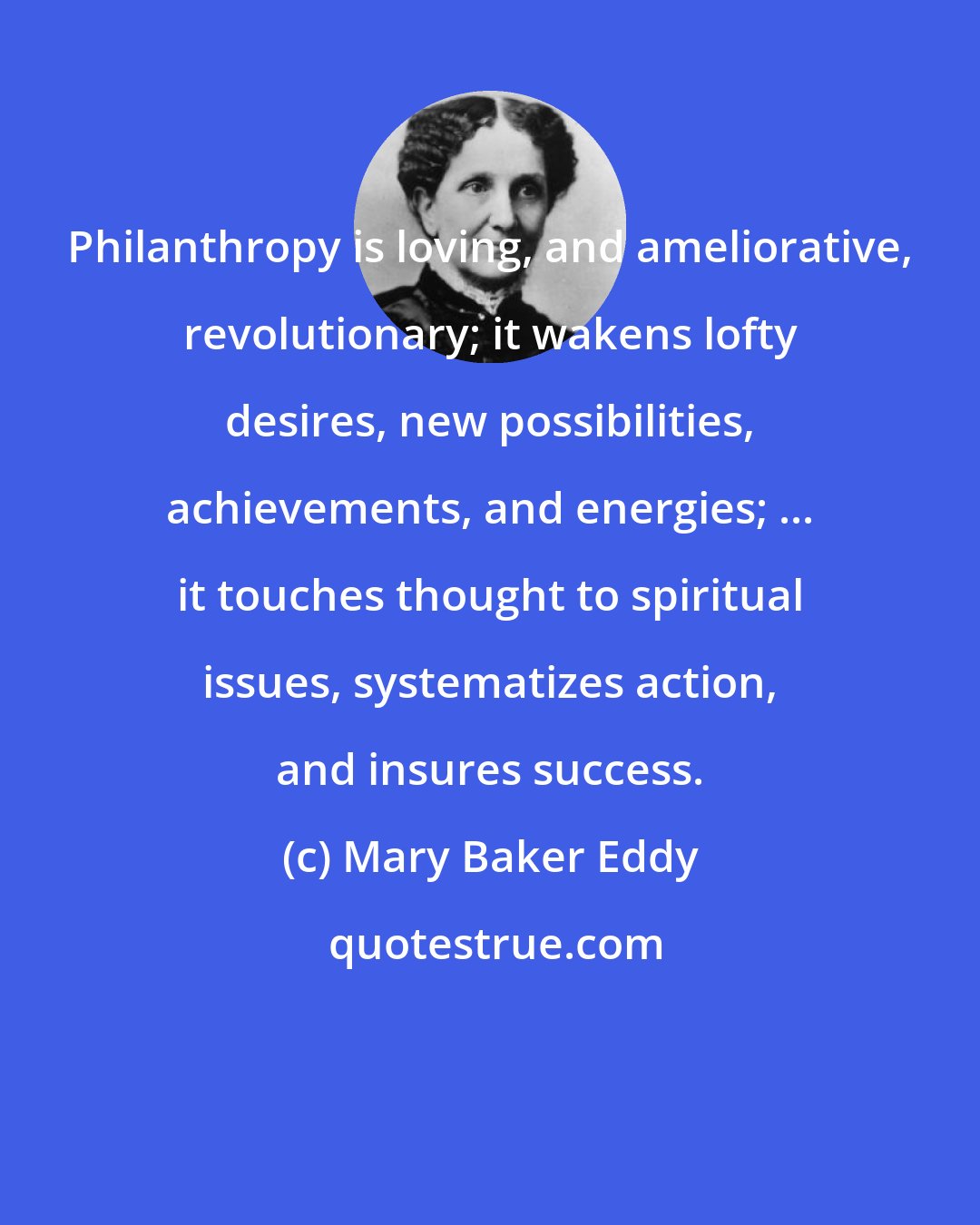 Mary Baker Eddy: Philanthropy is loving, and ameliorative, revolutionary; it wakens lofty desires, new possibilities, achievements, and energies; ... it touches thought to spiritual issues, systematizes action, and insures success.