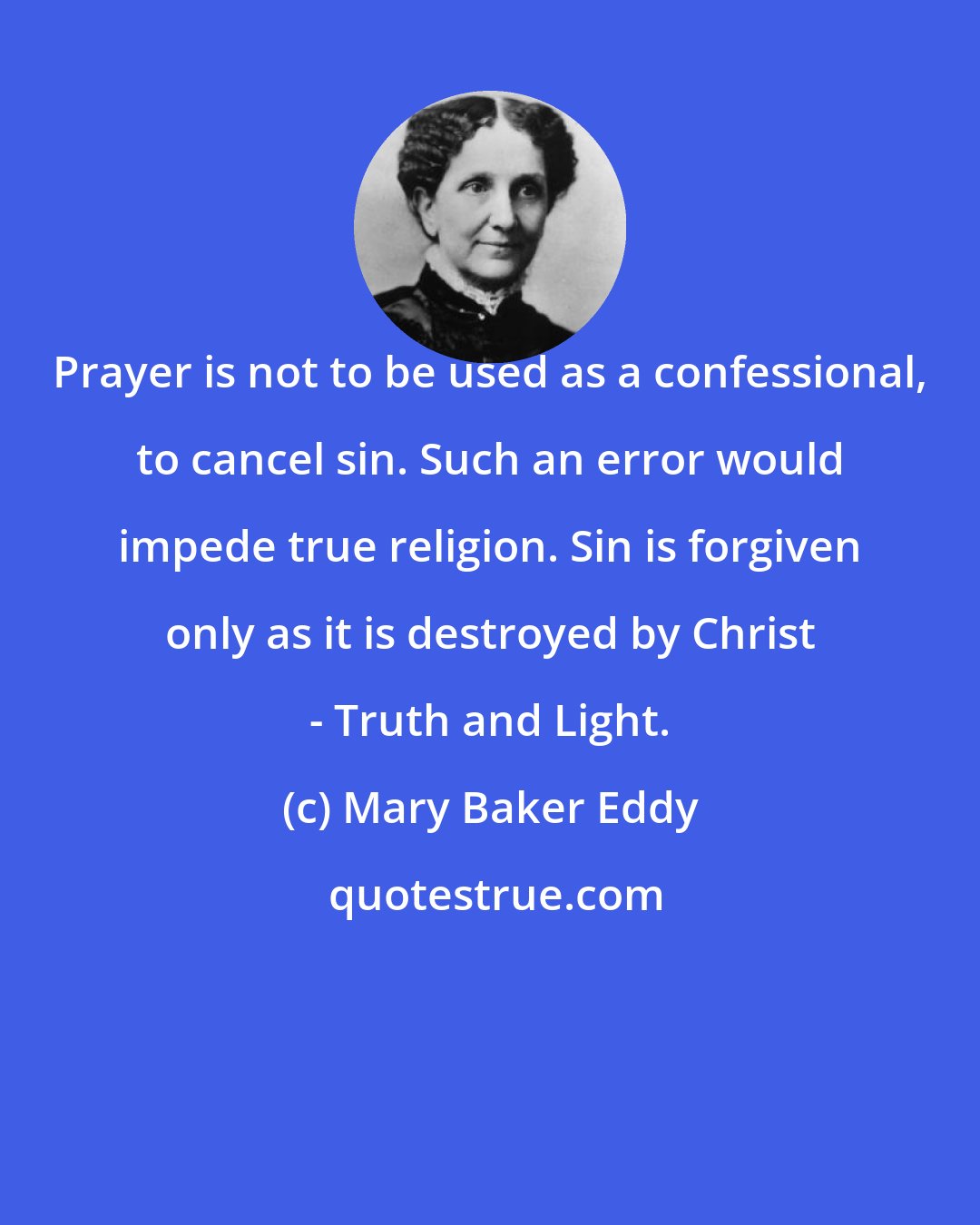 Mary Baker Eddy: Prayer is not to be used as a confessional, to cancel sin. Such an error would impede true religion. Sin is forgiven only as it is destroyed by Christ - Truth and Light.