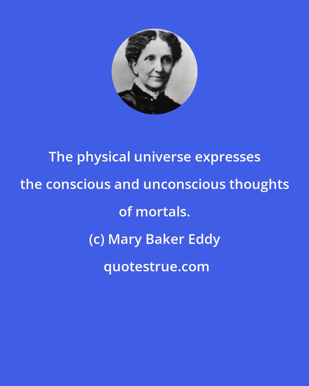 Mary Baker Eddy: The physical universe expresses the conscious and unconscious thoughts of mortals.