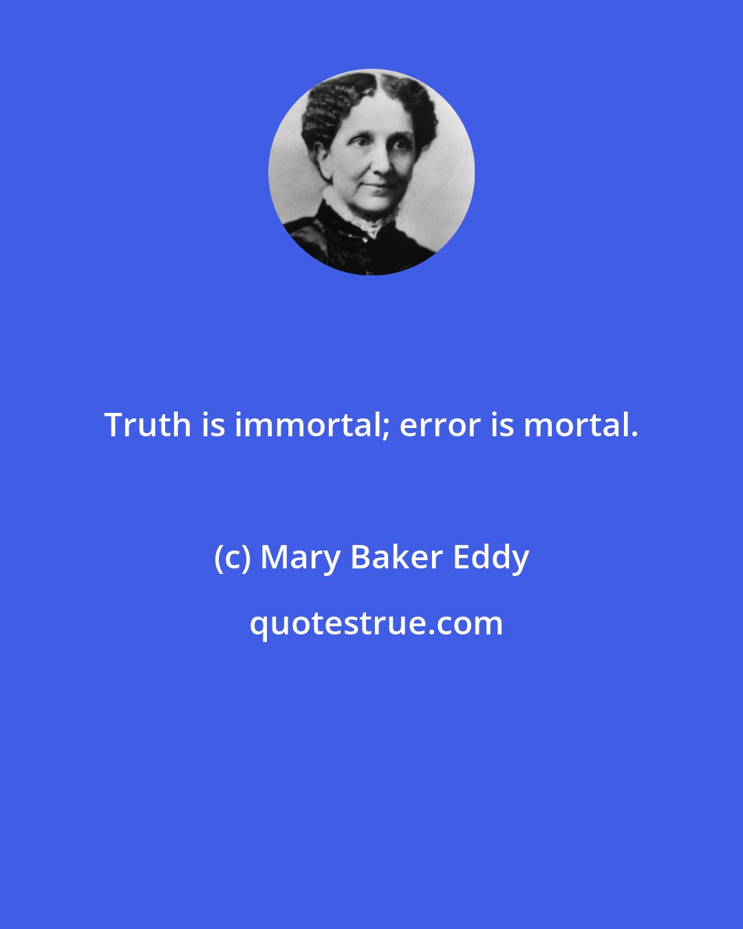 Mary Baker Eddy: Truth is immortal; error is mortal.
