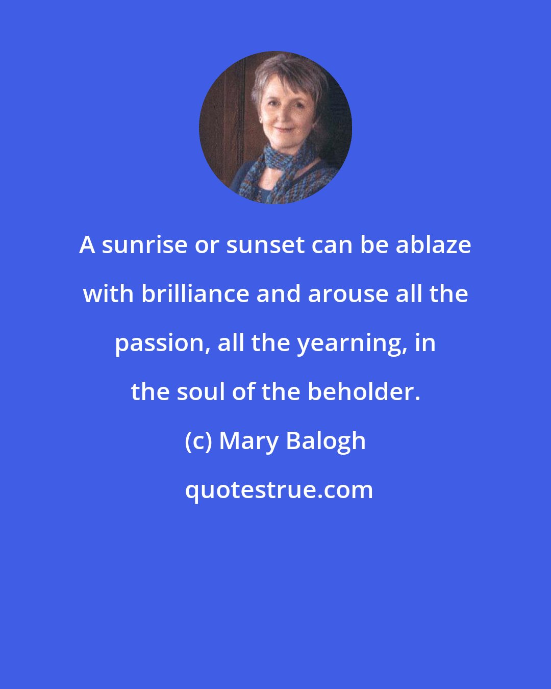 Mary Balogh: A sunrise or sunset can be ablaze with brilliance and arouse all the passion, all the yearning, in the soul of the beholder.