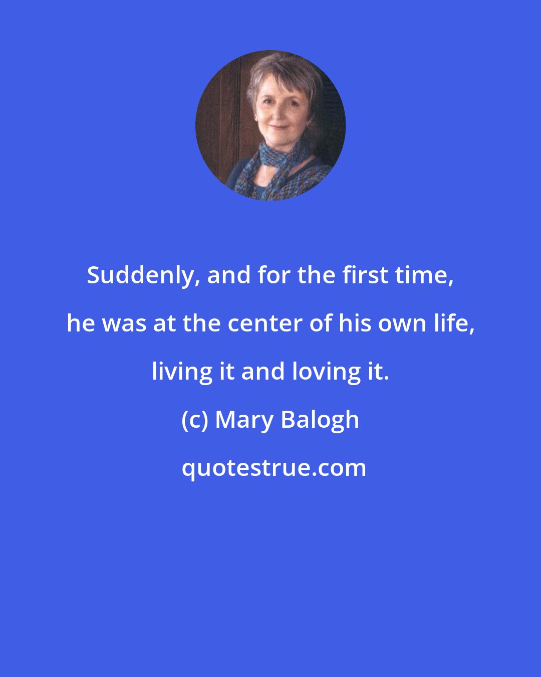 Mary Balogh: Suddenly, and for the first time, he was at the center of his own life, living it and loving it.