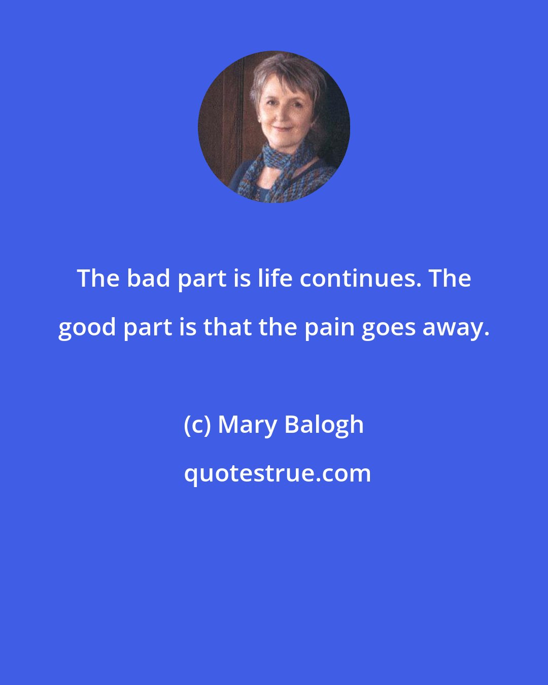 Mary Balogh: The bad part is life continues. The good part is that the pain goes away.