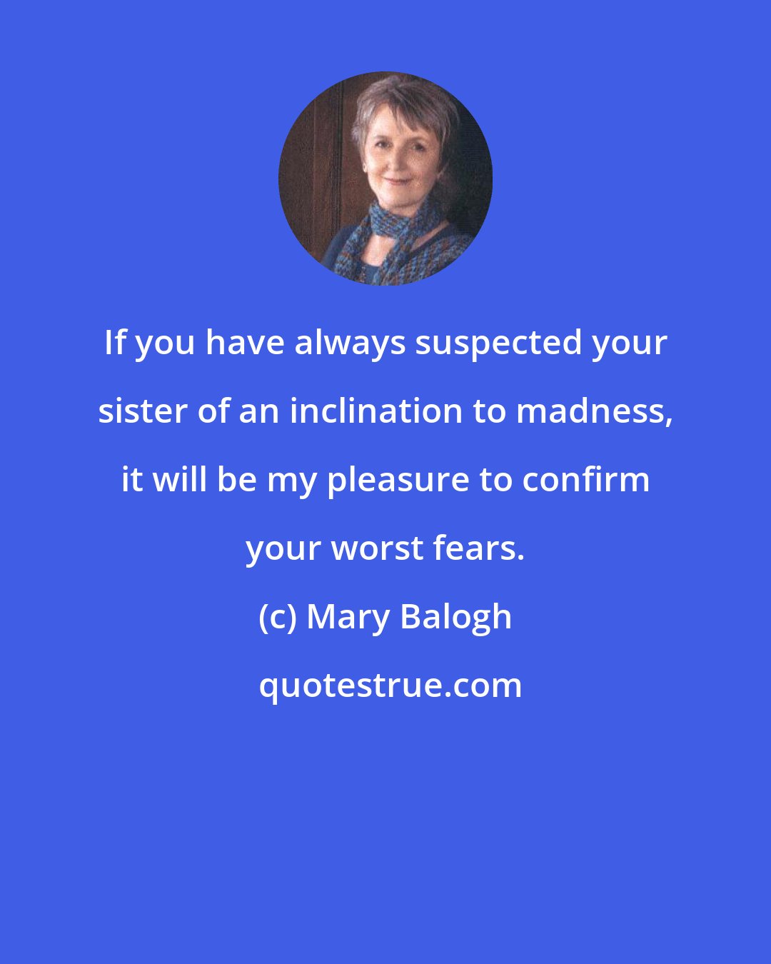 Mary Balogh: If you have always suspected your sister of an inclination to madness, it will be my pleasure to confirm your worst fears.