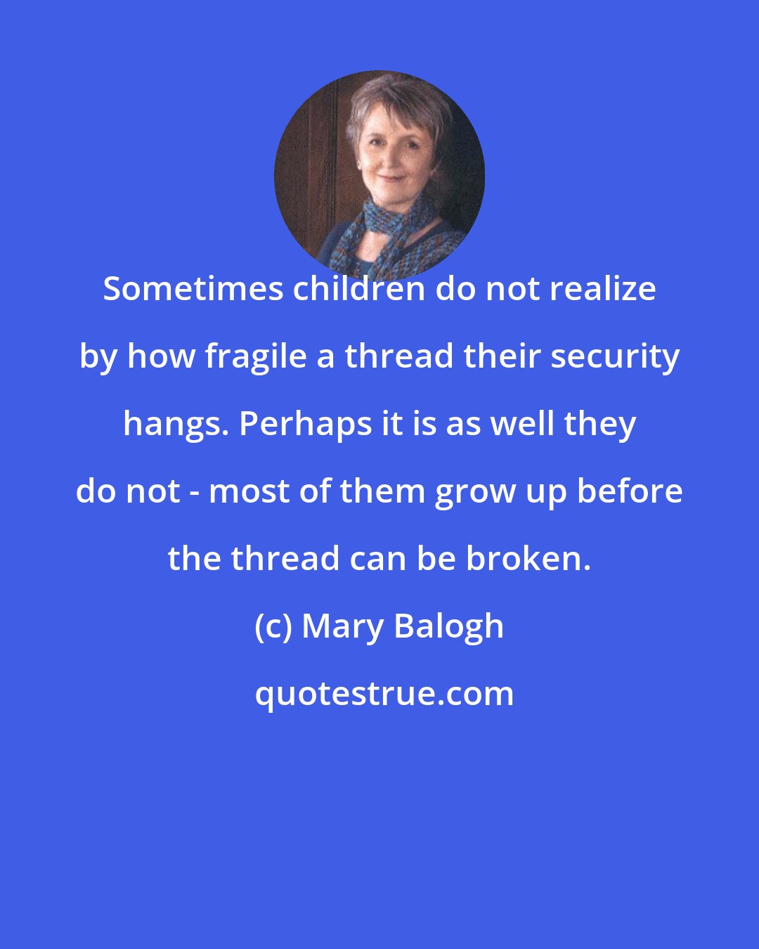 Mary Balogh: Sometimes children do not realize by how fragile a thread their security hangs. Perhaps it is as well they do not - most of them grow up before the thread can be broken.