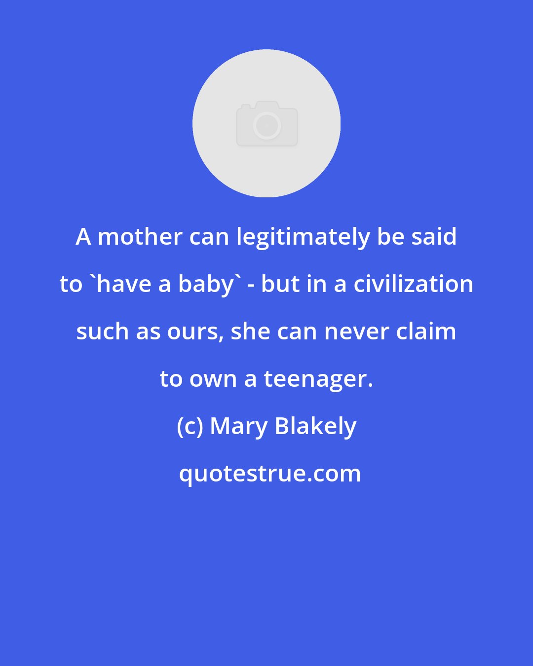 Mary Blakely: A mother can legitimately be said to 'have a baby' - but in a civilization such as ours, she can never claim to own a teenager.