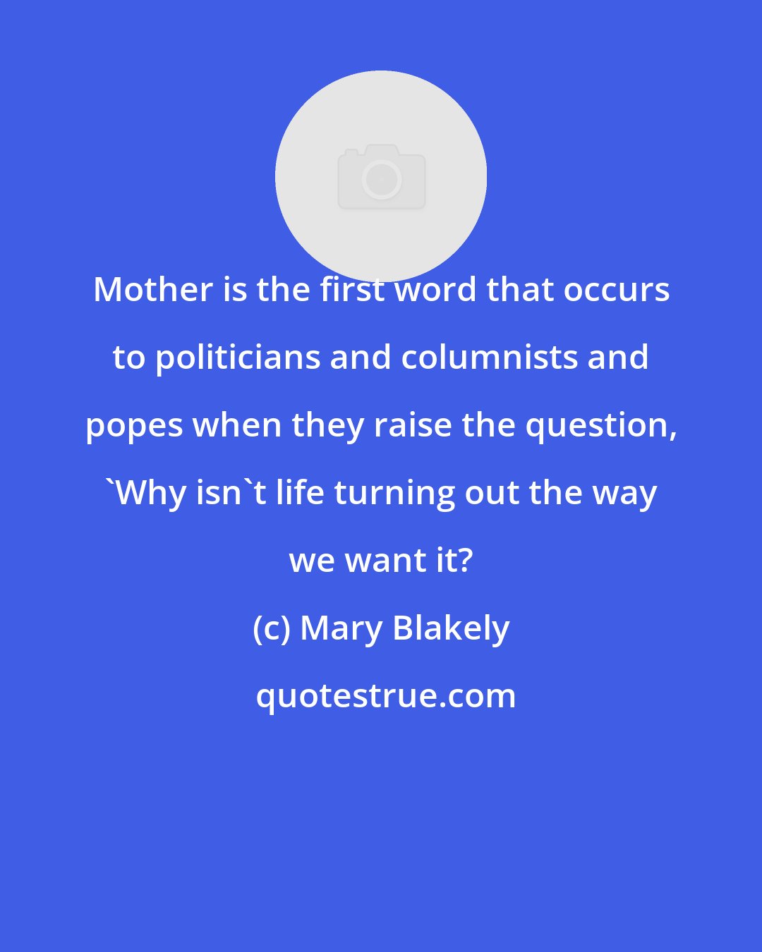 Mary Blakely: Mother is the first word that occurs to politicians and columnists and popes when they raise the question, 'Why isn't life turning out the way we want it?