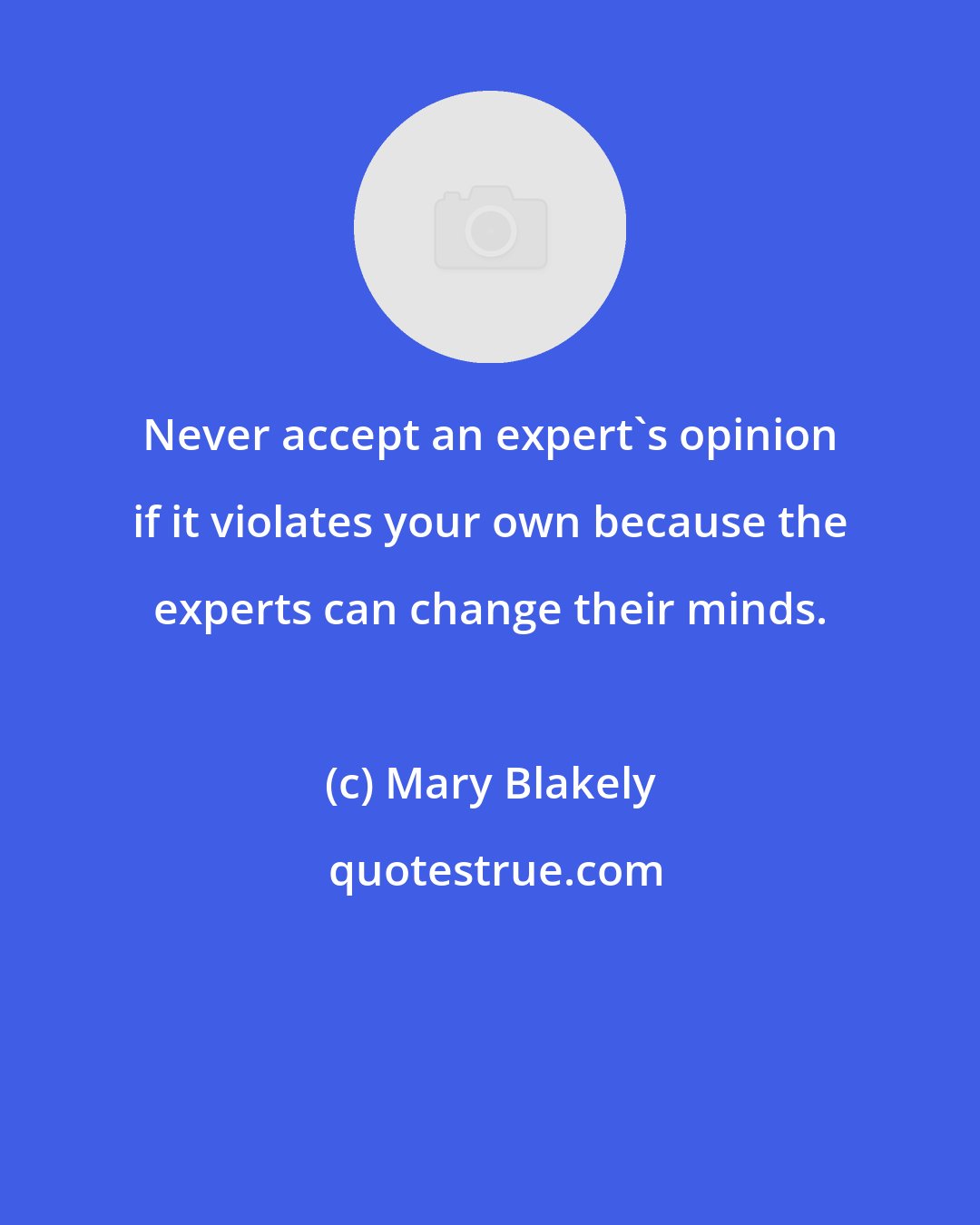 Mary Blakely: Never accept an expert's opinion if it violates your own because the experts can change their minds.