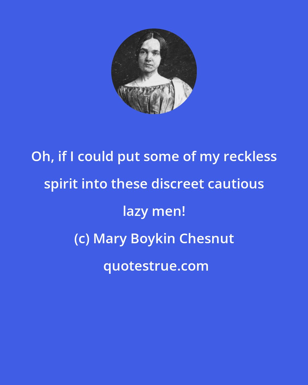 Mary Boykin Chesnut: Oh, if I could put some of my reckless spirit into these discreet cautious lazy men!