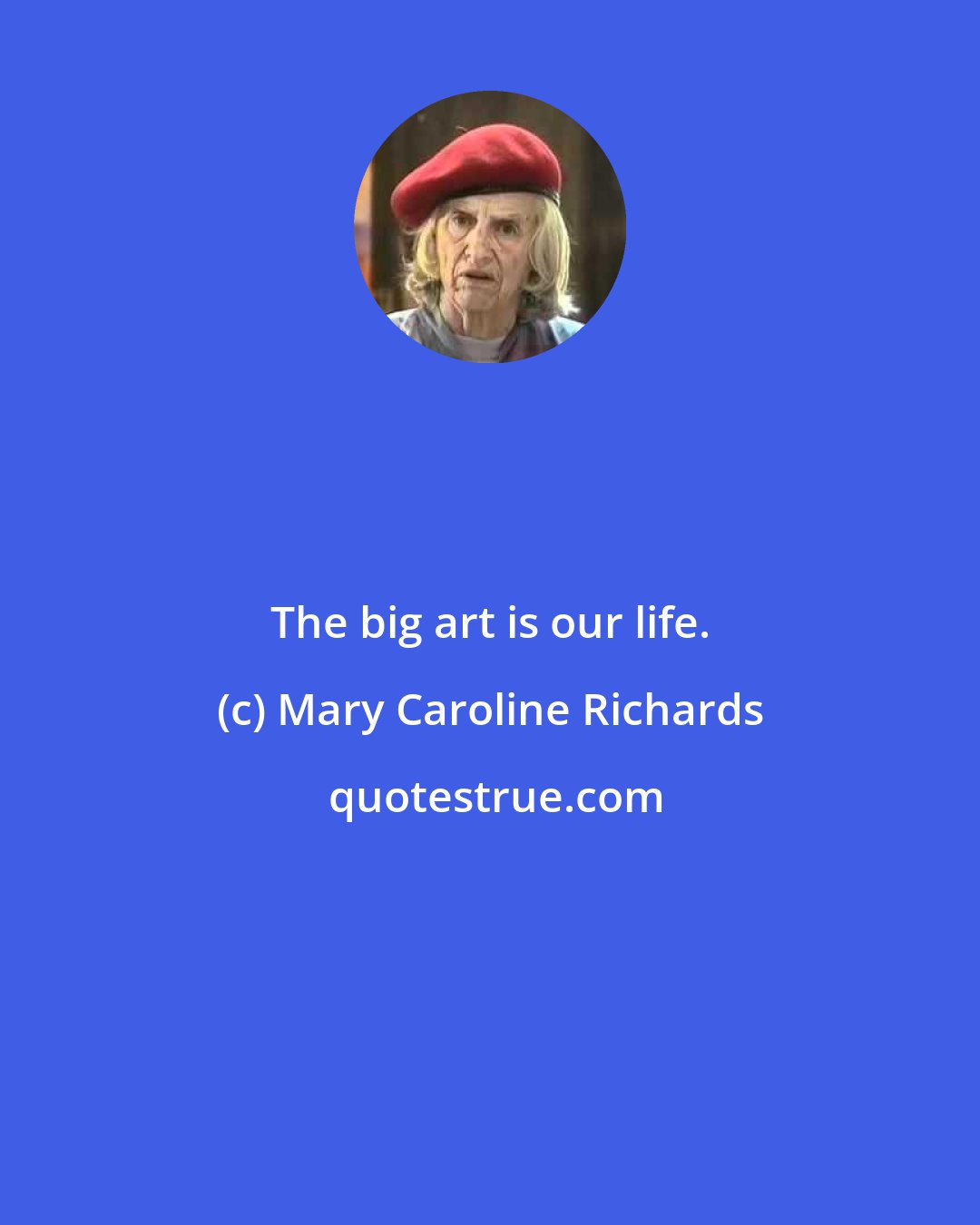 Mary Caroline Richards: The big art is our life.