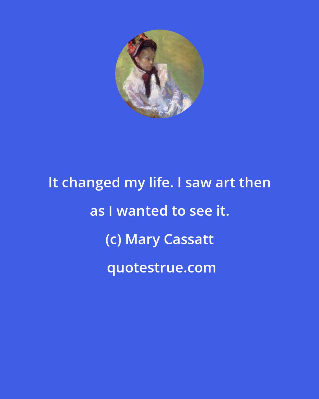 Mary Cassatt: It changed my life. I saw art then as I wanted to see it.