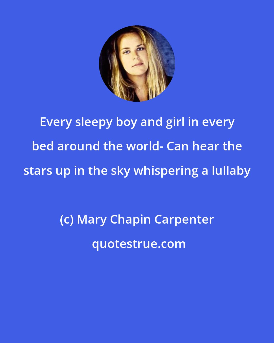 Mary Chapin Carpenter: Every sleepy boy and girl in every bed around the world- Can hear the stars up in the sky whispering a lullaby