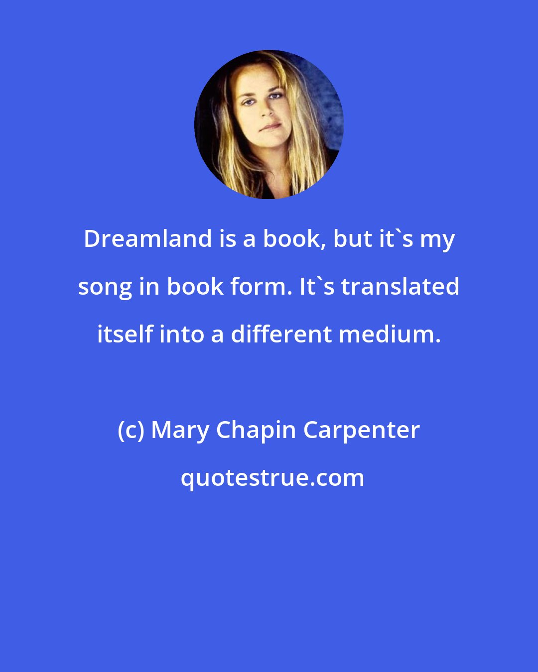 Mary Chapin Carpenter: Dreamland is a book, but it's my song in book form. It's translated itself into a different medium.