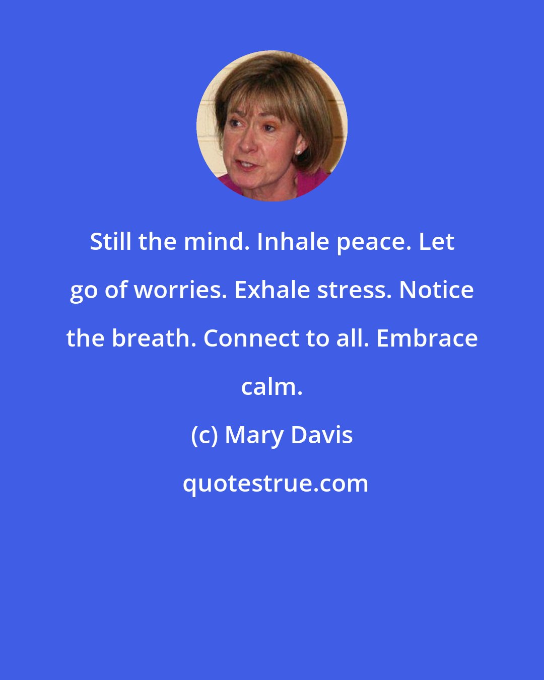 Mary Davis: Still the mind. Inhale peace. Let go of worries. Exhale stress. Notice the breath. Connect to all. Embrace calm.