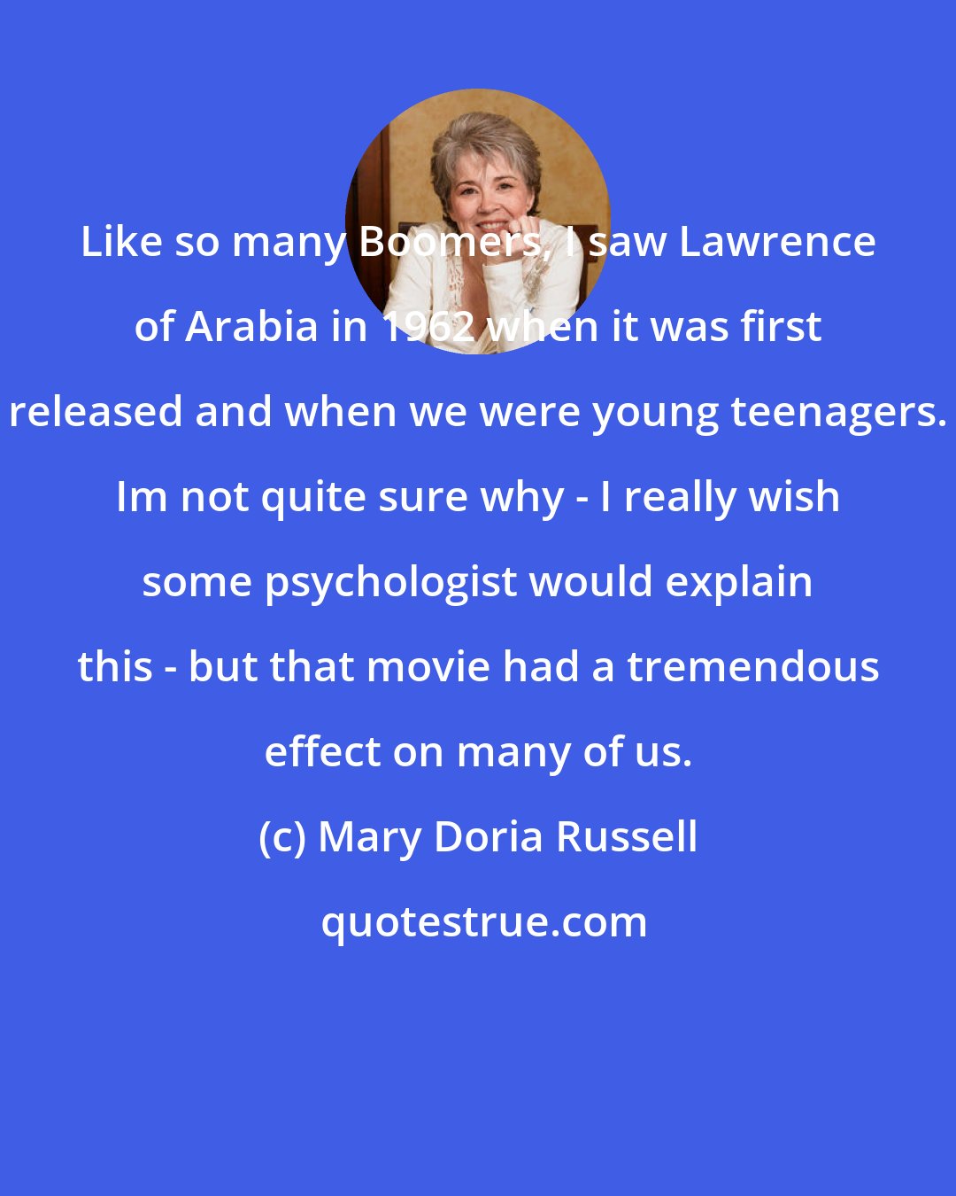 Mary Doria Russell: Like so many Boomers, I saw Lawrence of Arabia in 1962 when it was first released and when we were young teenagers. Im not quite sure why - I really wish some psychologist would explain this - but that movie had a tremendous effect on many of us.