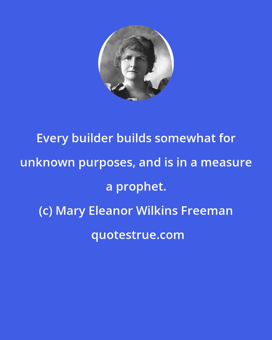 Mary Eleanor Wilkins Freeman: Every builder builds somewhat for unknown purposes, and is in a measure a prophet.