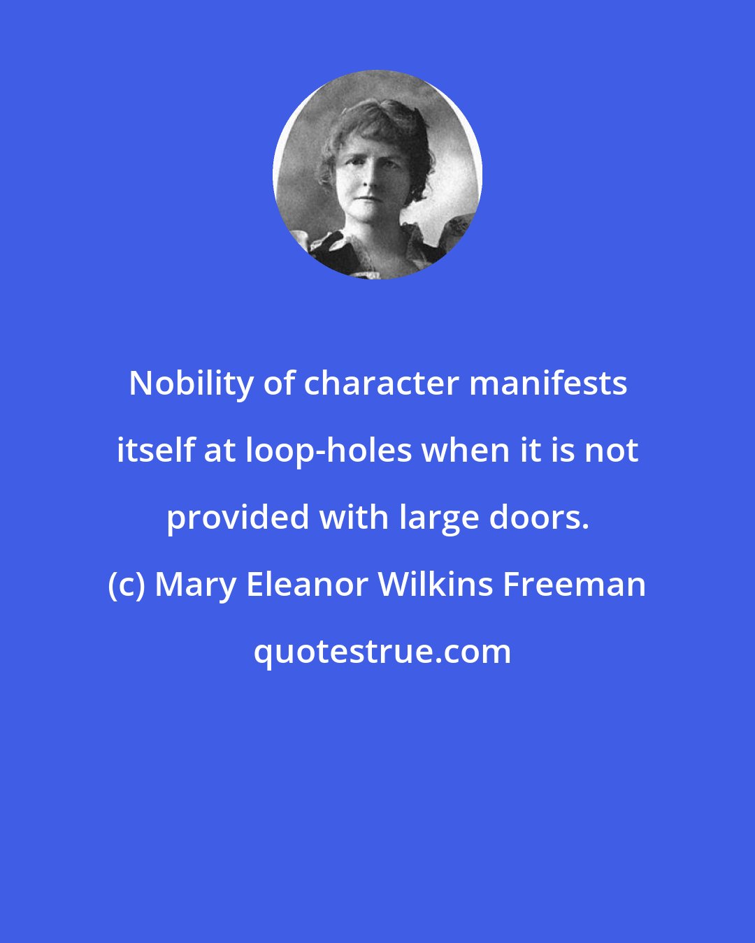 Mary Eleanor Wilkins Freeman: Nobility of character manifests itself at loop-holes when it is not provided with large doors.