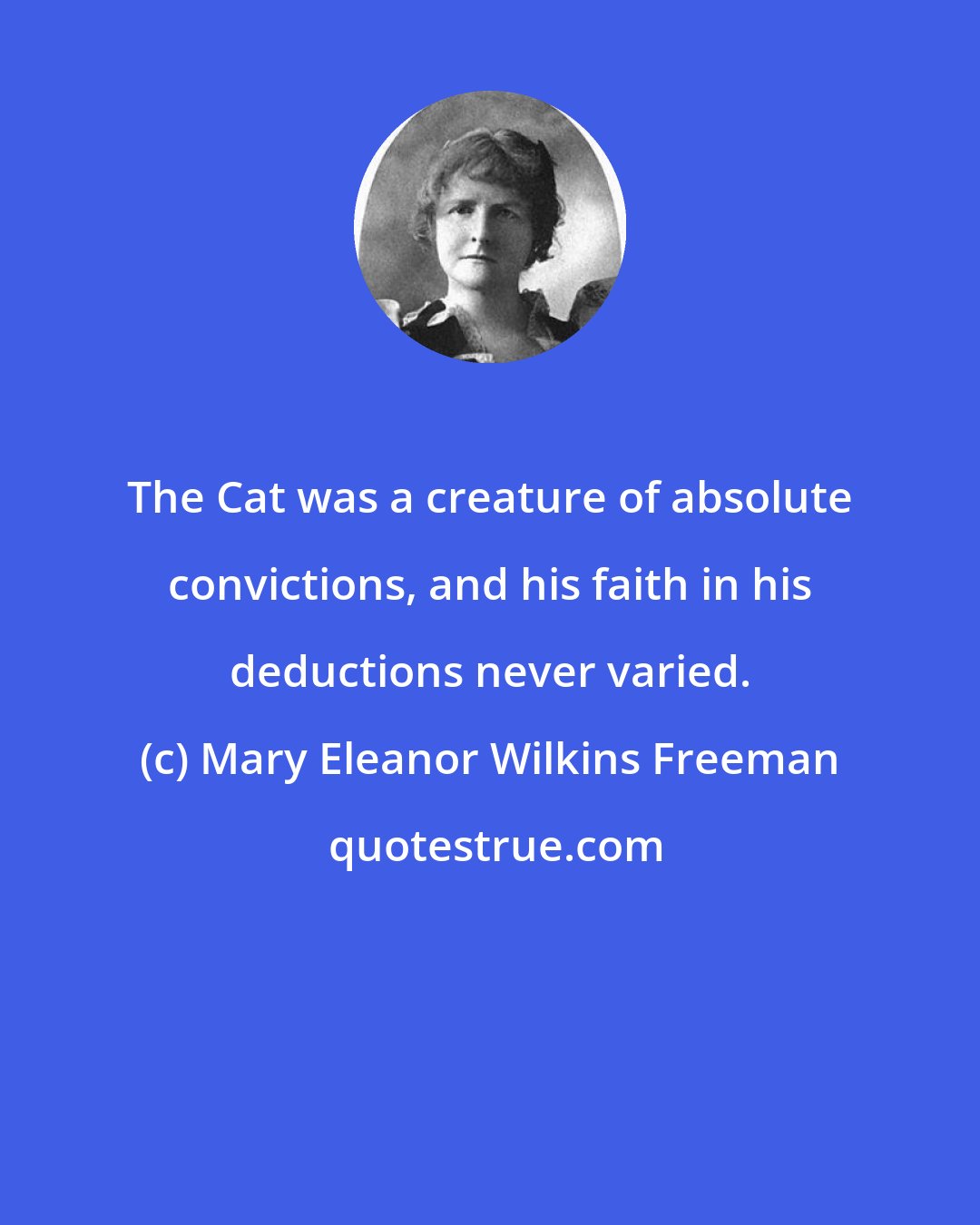 Mary Eleanor Wilkins Freeman: The Cat was a creature of absolute convictions, and his faith in his deductions never varied.