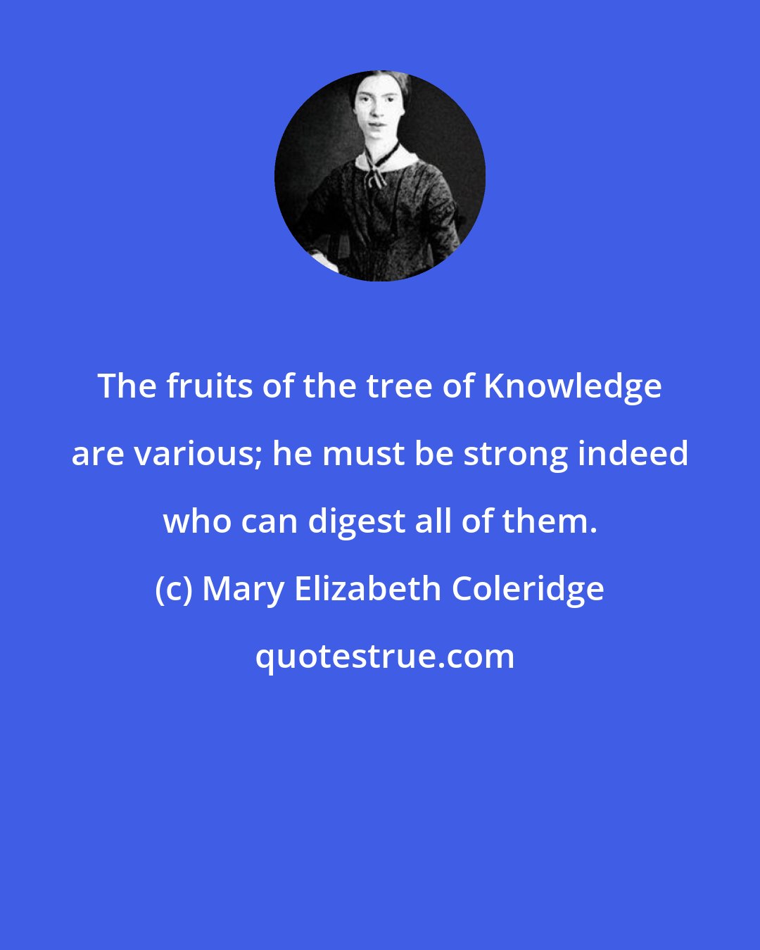 Mary Elizabeth Coleridge: The fruits of the tree of Knowledge are various; he must be strong indeed who can digest all of them.