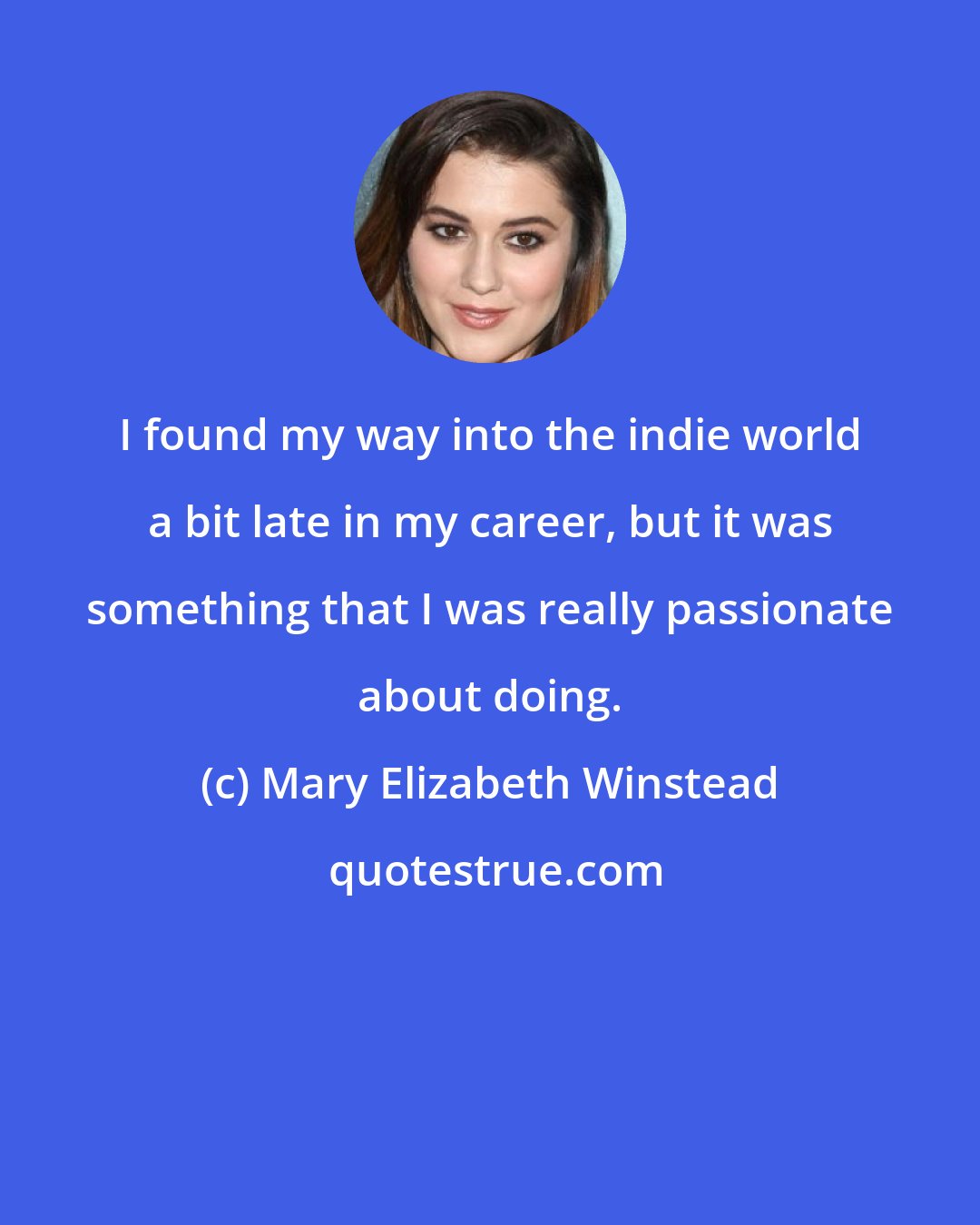 Mary Elizabeth Winstead: I found my way into the indie world a bit late in my career, but it was something that I was really passionate about doing.