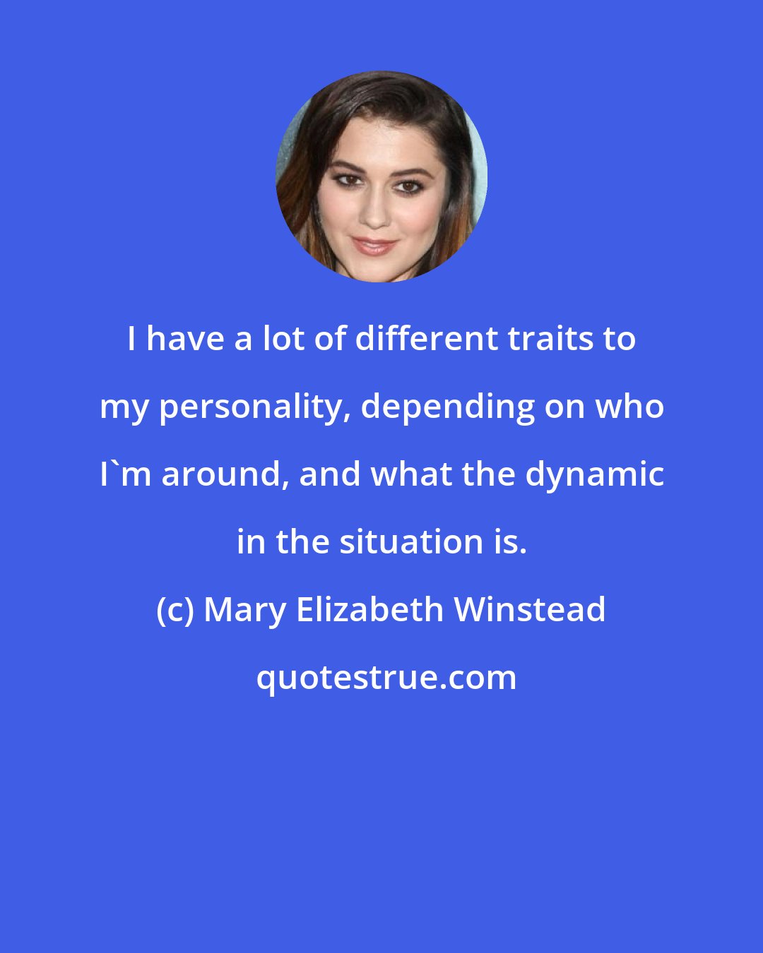 Mary Elizabeth Winstead: I have a lot of different traits to my personality, depending on who I'm around, and what the dynamic in the situation is.