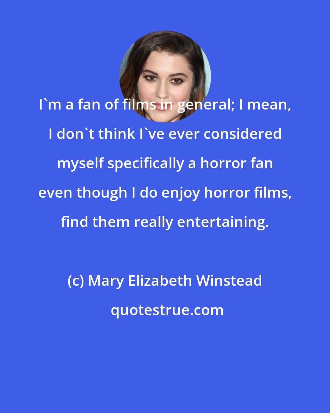 Mary Elizabeth Winstead: I'm a fan of films in general; I mean, I don't think I've ever considered myself specifically a horror fan even though I do enjoy horror films, find them really entertaining.