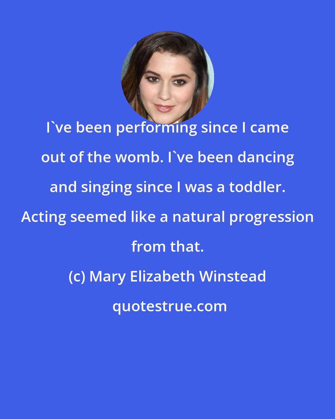 Mary Elizabeth Winstead: I've been performing since I came out of the womb. I've been dancing and singing since I was a toddler. Acting seemed like a natural progression from that.