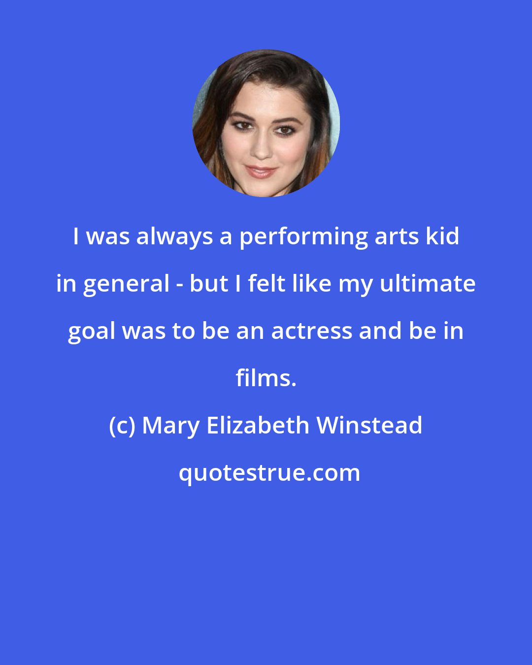 Mary Elizabeth Winstead: I was always a performing arts kid in general - but I felt like my ultimate goal was to be an actress and be in films.