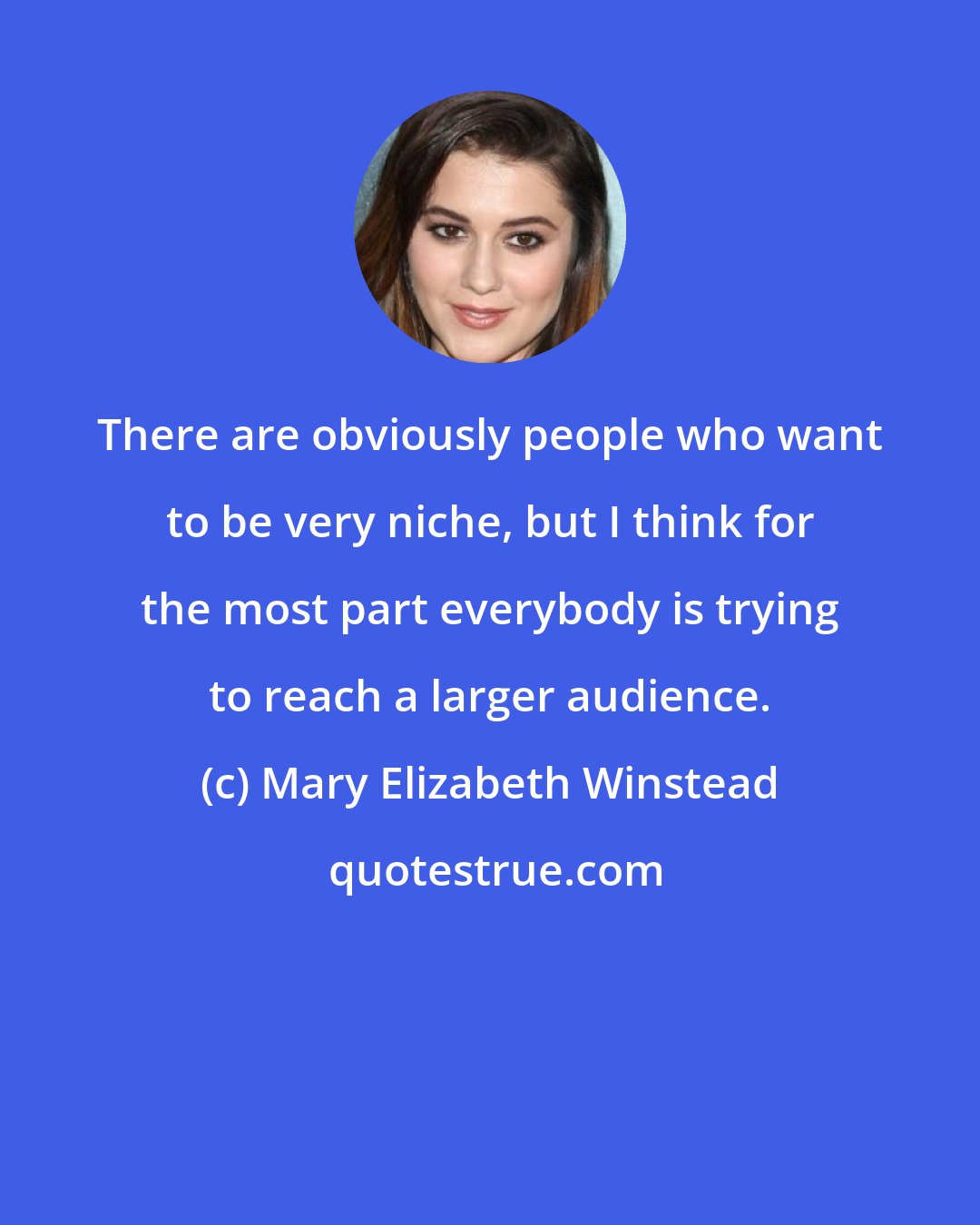 Mary Elizabeth Winstead: There are obviously people who want to be very niche, but I think for the most part everybody is trying to reach a larger audience.