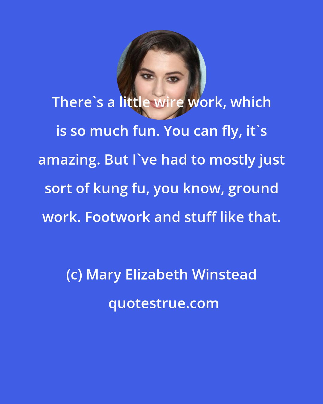 Mary Elizabeth Winstead: There's a little wire work, which is so much fun. You can fly, it's amazing. But I've had to mostly just sort of kung fu, you know, ground work. Footwork and stuff like that.