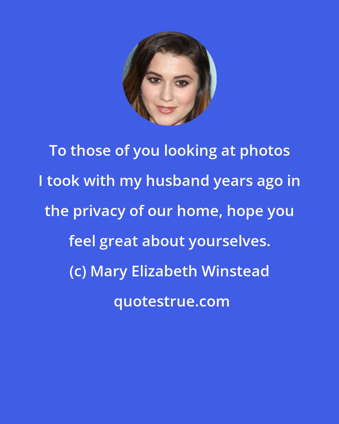 Mary Elizabeth Winstead: To those of you looking at photos I took with my husband years ago in the privacy of our home, hope you feel great about yourselves.