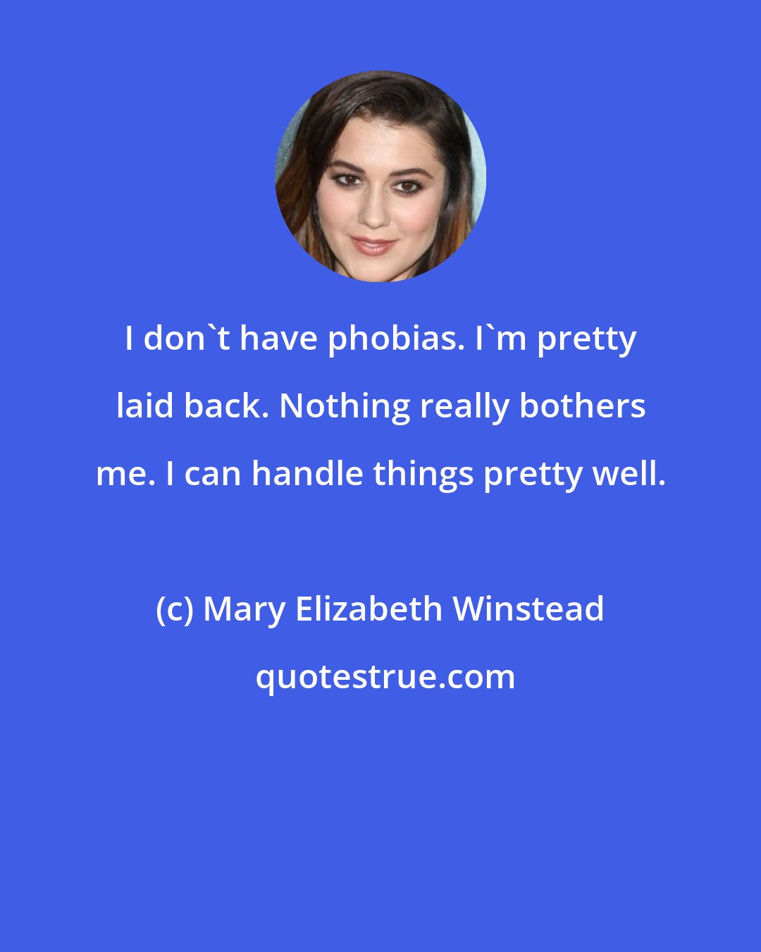 Mary Elizabeth Winstead: I don't have phobias. I'm pretty laid back. Nothing really bothers me. I can handle things pretty well.